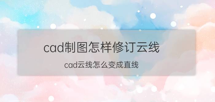 cad制图怎样修订云线 cad云线怎么变成直线？